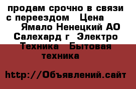 продам срочно в связи с переездом › Цена ­ 6 800 - Ямало-Ненецкий АО, Салехард г. Электро-Техника » Бытовая техника   